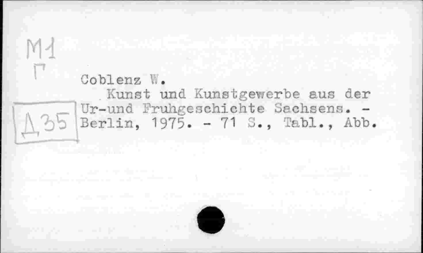 ﻿Md
Coblenz V;.
Kunst und Kunstgewerbe eus der . Ur-und Frühgeschichte Sachsens. -Vbo Berlin, 1975. - 71 5., Tabl., Abb.